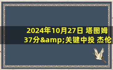 2024年10月27日 塔图姆37分&关键中投 杰伦24中6 绿军拒绝逆转胜活塞迎三连胜